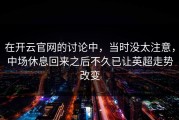 在开云官网的讨论中，当时没太注意，中场休息回来之后不久已让英超走势改变