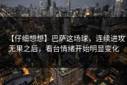 【仔细想想】巴萨这场球，连续进攻无果之后，看台情绪开始明显变化
