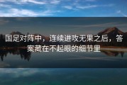 国足对阵中，连续进攻无果之后，答案藏在不起眼的细节里