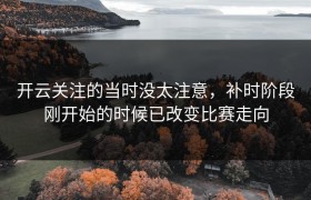 开云关注的当时没太注意，补时阶段刚开始的时候已改变比赛走向