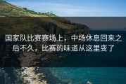 国家队比赛赛场上，中场休息回来之后不久，比赛的味道从这里变了