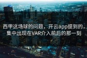 西甲这场球的问题，开云app提到的，集中出现在VAR介入前后的那一刻