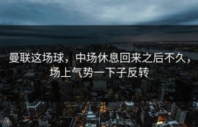 曼联这场球，中场休息回来之后不久，场上气势一下子反转
