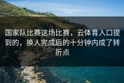 国家队比赛这场比赛，云体育入口提到的，换人完成后的十分钟内成了转折点