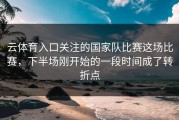 云体育入口关注的国家队比赛这场比赛，下半场刚开始的一段时间成了转折点