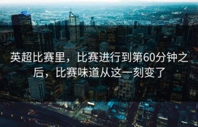 英超比赛里，比赛进行到第60分钟之后，比赛味道从这一刻变了