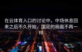 在云体育入口的讨论中，中场休息回来之后不久开始，国足的局面不再一样