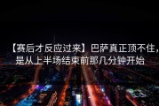 【赛后才反应过来】巴萨真正顶不住，是从上半场结束前那几分钟开始
