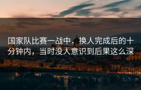 国家队比赛一战中，换人完成后的十分钟内，当时没人意识到后果这么深