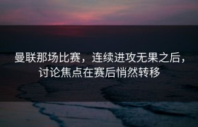 曼联那场比赛，连续进攻无果之后，讨论焦点在赛后悄然转移