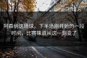 阿森纳这场球，下半场刚开始的一段时间，比赛味道从这一刻变了
