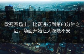 欧冠赛场上，比赛进行到第60分钟之后，场面开始让人隐隐不安