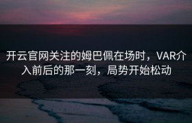 开云官网关注的姆巴佩在场时，VAR介入前后的那一刻，局势开始松动