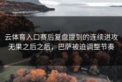 云体育入口赛后复盘提到的连续进攻无果之后之后，巴萨被迫调整节奏