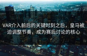 VAR介入前后的关键时刻之后，皇马被迫调整节奏，成为赛后讨论的核心