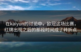 在kaiyun的讨论中，欧冠这场比赛，红牌出现之后的那段时间成了转折点