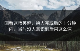 回看这场英超，换人完成后的十分钟内，当时没人意识到后果这么深
