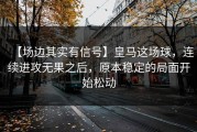 【场边其实有信号】皇马这场球，连续进攻无果之后，原本稳定的局面开始松动