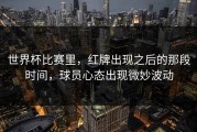 世界杯比赛里，红牌出现之后的那段时间，球员心态出现微妙波动
