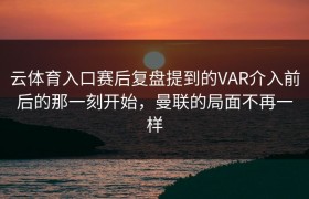 云体育入口赛后复盘提到的VAR介入前后的那一刻开始，曼联的局面不再一样