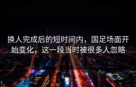 换人完成后的短时间内，国足场面开始变化，这一段当时被很多人忽略