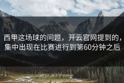 西甲这场球的问题，开云官网提到的，集中出现在比赛进行到第60分钟之后