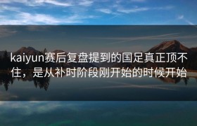 kaiyun赛后复盘提到的国足真正顶不住，是从补时阶段刚开始的时候开始