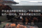 开云关注的欧冠赛场上，下半场刚开始的一段时间，节奏突然被拉快又打断