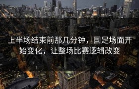 上半场结束前那几分钟，国足场面开始变化，让整场比赛逻辑改变