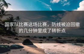 国家队比赛这场比赛，防线被迫回撤的几分钟里成了转折点
