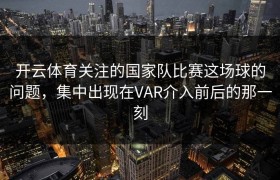 开云体育关注的国家队比赛这场球的问题，集中出现在VAR介入前后的那一刻