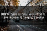 国家队比赛这场比赛，kaiyun提到的，上半场结束前那几分钟成了转折点