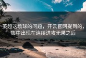 英超这场球的问题，开云官网提到的，集中出现在连续进攻无果之后