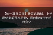 【这一幕挺关键】曼联这场球，上半场结束前那几分钟，看台情绪开始明显变化