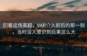 回看这场英超，VAR介入前后的那一刻，当时没人意识到后果这么大