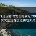 开云球迷回看时发现的欧冠的关键阶段，其实出现在连续进攻无果之后