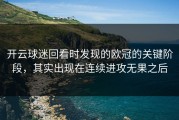 开云球迷回看时发现的欧冠的关键阶段，其实出现在连续进攻无果之后