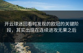 开云球迷回看时发现的欧冠的关键阶段，其实出现在连续进攻无果之后