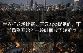 世界杯这场比赛，开云app提到的，下半场刚开始的一段时间成了转折点