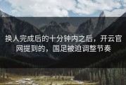 换人完成后的十分钟内之后，开云官网提到的，国足被迫调整节奏
