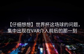 【仔细想想】世界杯这场球的问题，集中出现在VAR介入前后的那一刻