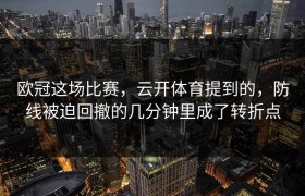 欧冠这场比赛，云开体育提到的，防线被迫回撤的几分钟里成了转折点
