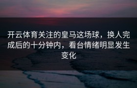 开云体育关注的皇马这场球，换人完成后的十分钟内，看台情绪明显发生变化