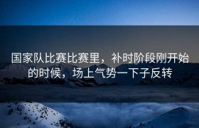 国家队比赛比赛里，补时阶段刚开始的时候，场上气势一下子反转