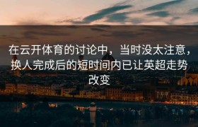 在云开体育的讨论中，当时没太注意，换人完成后的短时间内已让英超走势改变