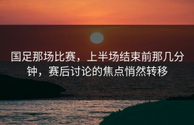 国足那场比赛，上半场结束前那几分钟，赛后讨论的焦点悄然转移