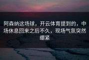 阿森纳这场球，开云体育提到的，中场休息回来之后不久，现场气氛突然绷紧