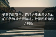 曼联的比赛里，连续进攻未果之后此前的优势被慢慢消耗，数据回看印证了判断