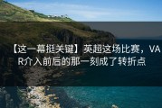 【这一幕挺关键】英超这场比赛，VAR介入前后的那一刻成了转折点