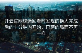 开云官网球迷回看时发现的换人完成后的十分钟内开始，巴萨的局面不再一样
